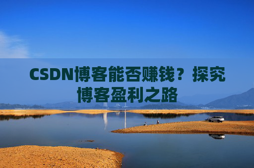 CSDN博客能否赚钱？探究博客盈利之路